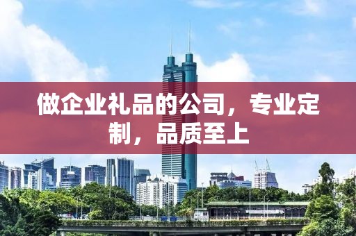 做企业礼品的公司，专业定制，品质至上