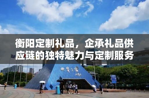 衡阳定制礼品，企承礼品供应链的独特魅力与定制服务