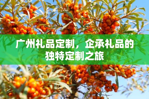 广州礼品定制，企承礼品的独特定制之旅